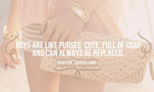 Boys are like purses: Cute, full of crap and can always be replaced.