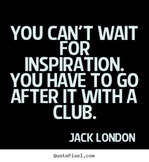 Jack London Quotes - You can't wait for inspiration. You have to go ...