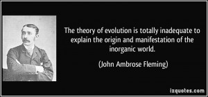 ... and manifestation of the inorganic world. - John Ambrose Fleming