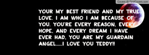 Your my best friend and my true love. I am who I am because of you ...