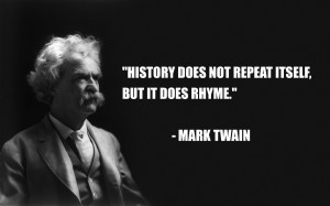 ... History does not repeat itself, but it does rhyme.” – Mark Twain