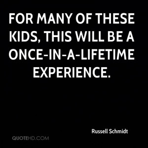 ... Kids, This Will Be A Once-In-A-Lifetime Experience. - Russell Schmidt