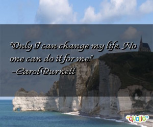 Only I can change my life. No one can do it for me. -Carol Burnett