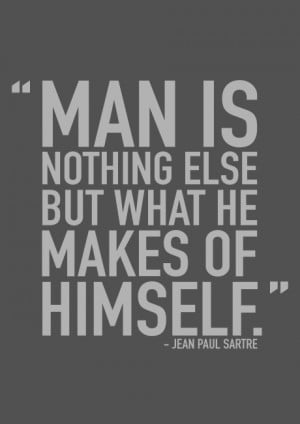 Man is nothing but what he makes of himself - Jean Paul Sartre