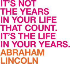 It's not the years in your life that count. It's the life in your ...