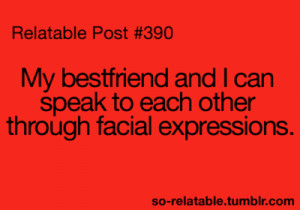 ... bestfriend and i can speak to each other through facial expressions