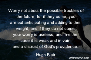 worry-Worry not about the possible troubles of the future; for if they ...