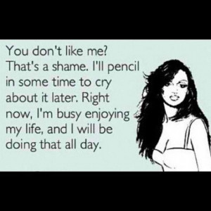 Ok so you don't like me, oh well.