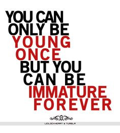You can only be young once, but you can be immature forever. Why do ...