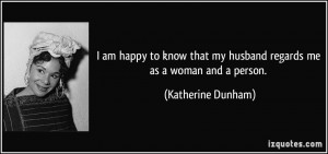 ... that my husband regards me as a woman and a person. - Katherine Dunham