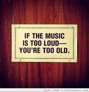 If the music is too loud, you're too old.