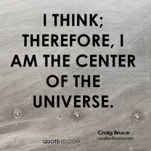 think; therefore, I am the center of the universe.