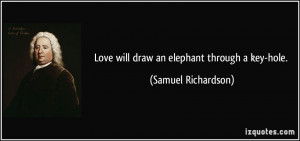 Love will draw an elephant through a key-hole. - Samuel Richardson