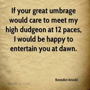 If your great umbrage would care to meet my high dudgeon at 12 paces ...