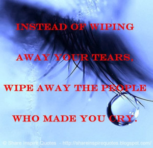Instead of wiping away your tears, Wipe away the people who made you ...