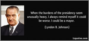 ... always remind myself it could be worse. I could be a mayor. - Lyndon B