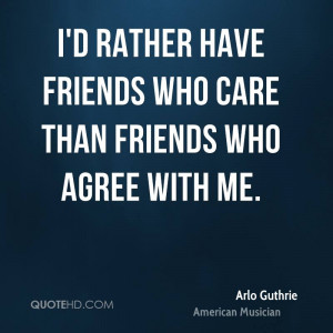 rather have friends who care than friends who agree with me.