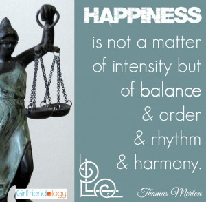 Happiness is not a matter of intensity but of BALANCE & order & rhythm ...