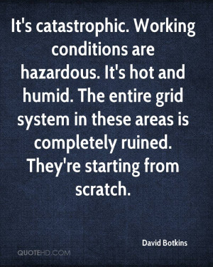 It's catastrophic. Working conditions are hazardous. It's hot and ...