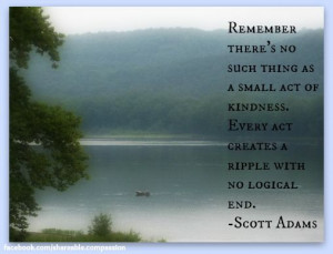... creates a ripple with no logical end. - Scott Adams #kindness #river