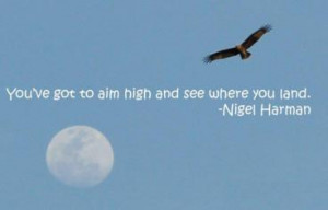 You've got to aim high and see where you land. ” ~ Nigel Harman