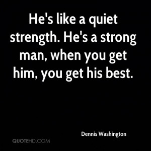 He's like a quiet strength. He's a strong man, when you get him, you ...