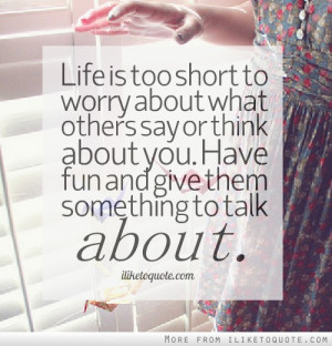 Life is too short to worry about what others say or think about you ...