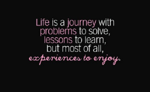 ... problems to solve, lessons to learn, and experiences to enjoy in life