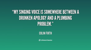 My singing voice is somewhere between a drunken apology and a plumbing ...