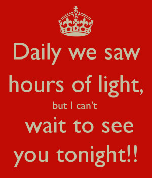 Daily we saw hours of light, but I can't wait to see you tonight!!