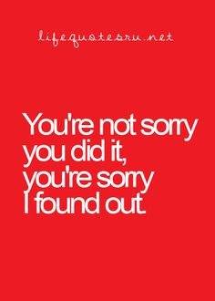 you're not sorry you did it. your sorry i found out. i hope that the ...