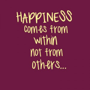 HAPPINESS comes from within not from others...