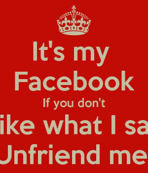 ... my Facebook If you don't Like what I say Unfriend me - KEEP CALM