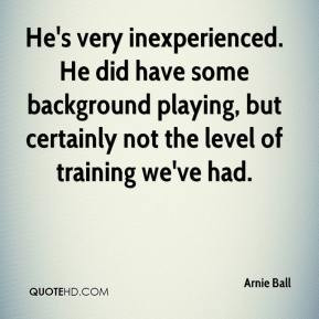 Arnie Ball - He's very inexperienced. He did have some background ...