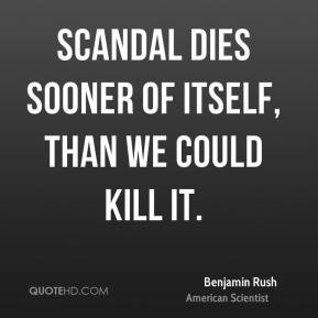 Benjamin Rush - Scandal dies sooner of itself, than we could kill it.