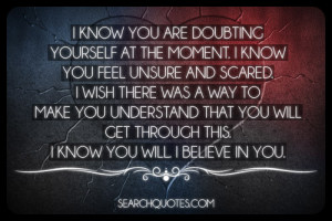 know you are doubting yourself at the moment i know you feel unsure ...
