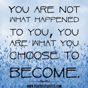 You are not what happened to you, you are what you choose to become.
