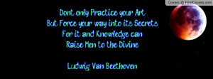 Don't only Practice your Art,But Force your way into its Secrets,For ...