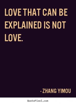 Zhang Yimou Quotes - Love that can be explained is not love.