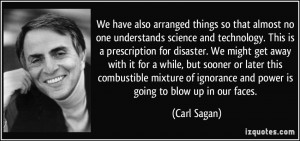 ... of ignorance and power is going to blow up in our faces. - Carl Sagan