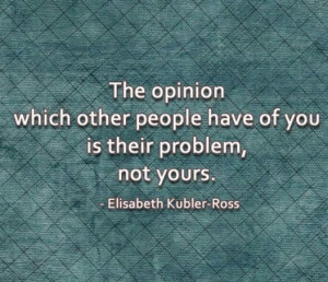 The opinion which other people have of you is their problem, not yours ...