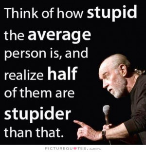 Think of how stupid the average person is, and the realize that half ...