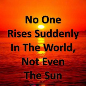 No One Rises Suddenly In The World, Not Even The Sun. - Author Unknown