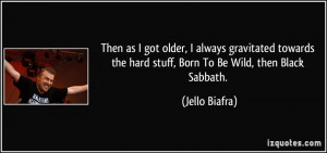 ... the hard stuff, Born To Be Wild, then Black Sabbath. - Jello Biafra