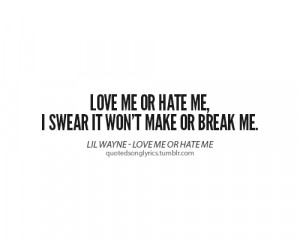 Love me or hate me, I swear it won’t make or break me.