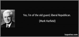 Yes, I'm of the old guard, liberal Republican. - Mark Hatfield