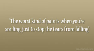 ... of pain is when youre smiling just to stop the tears from falling