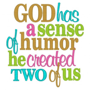 GOD has a sense of humor he created two of us