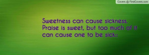 Sweetness can cause sickness.Praise is sweet, but too much of it can ...