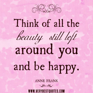 ... quotes, Think of all the beauty still left around you and be happy
